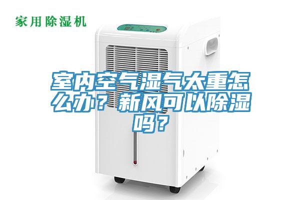 室內空氣濕氣太重怎么辦？新風可以除濕嗎？