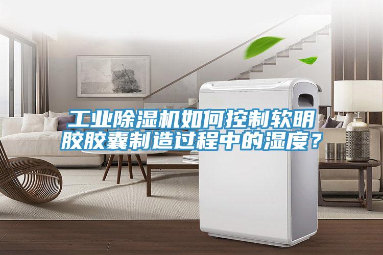 工業除濕機如何控制軟明膠膠囊制造過程中的濕度？