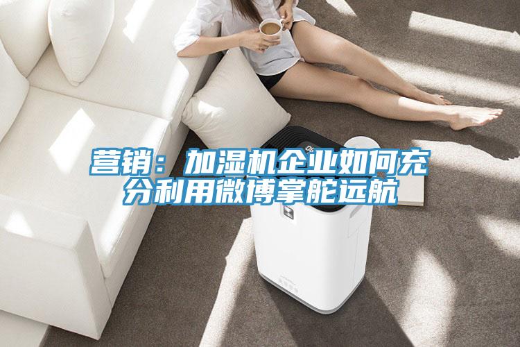 營銷：加濕機企業(yè)如何充分利用微博掌舵遠航
