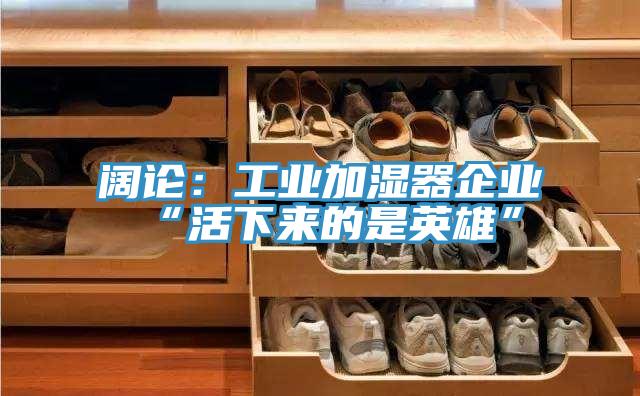 闊論:工業(yè)加濕器企業(yè)“活下來的是英雄”