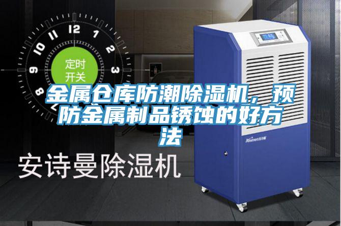 金屬倉庫防潮除濕機(jī),預(yù)防金屬制品銹蝕的好方法