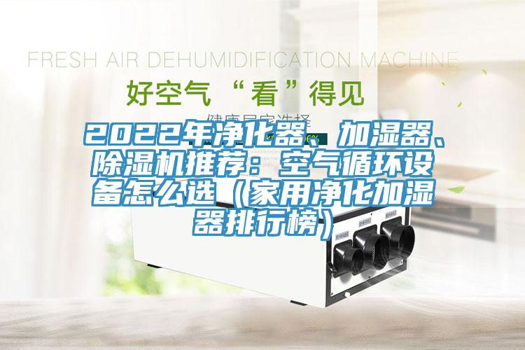 2022年凈化器、加濕器、除濕機推薦：空氣循環(huán)設(shè)備怎么選（家用凈化加濕器排行榜）