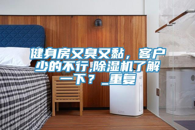 健身房又臭又黏,客戶少的不行,除濕機了解一下?_重復