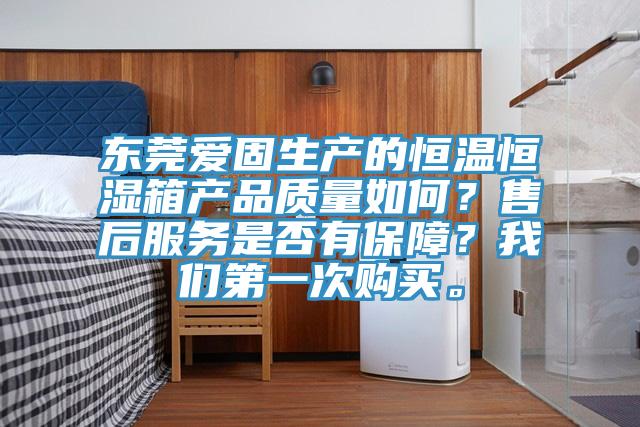 東莞愛固生產的恒溫恒濕箱產品質量如何？售后服務是否有保障？我們第一次購買。