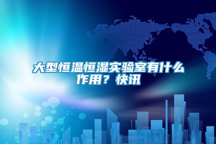 大型恒溫恒濕實(shí)驗(yàn)室有什么作用?快訊