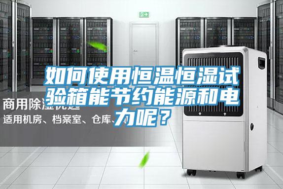 如何使用恒溫恒濕試驗箱能節約能源和電力呢？