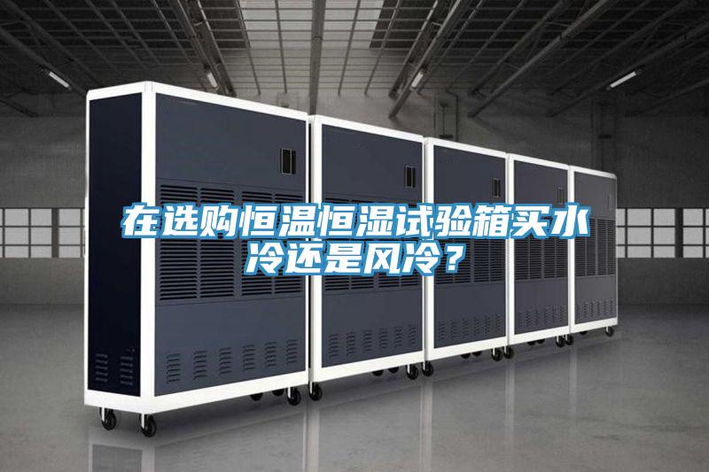 在選購恒溫恒濕試驗箱買水冷還是風冷?