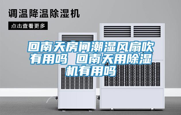 回南天房間潮濕風(fēng)扇吹有用嗎 回南天用除濕機有用嗎
