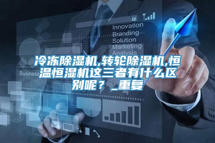 冷凍除濕機(jī),轉(zhuǎn)輪除濕機(jī),恒溫恒濕機(jī)這三者有什么區(qū)別呢?_重復(fù)