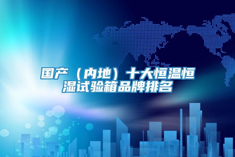國產(內地)十大恒溫恒濕試驗箱品牌排名
