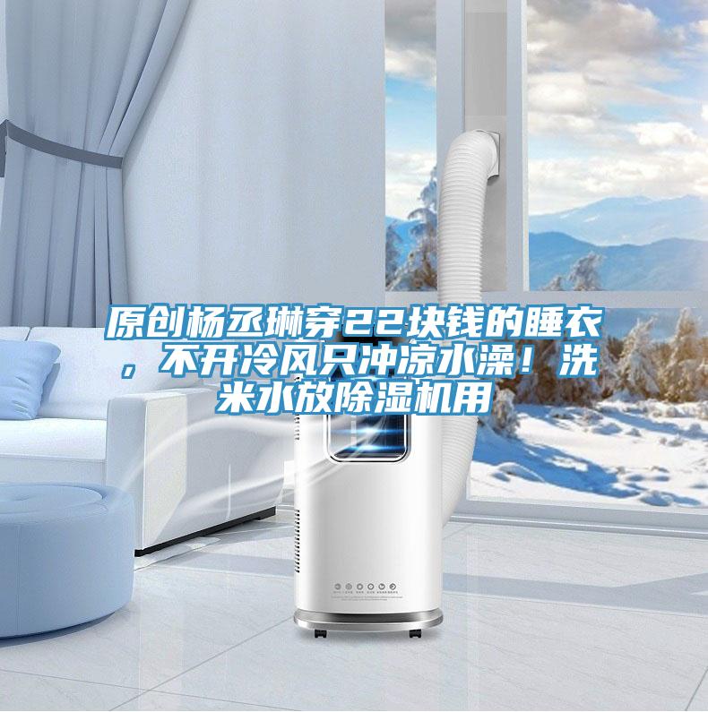 原創楊丞琳穿22塊錢的睡衣，不開冷風只沖涼水澡！洗米水放除濕機用