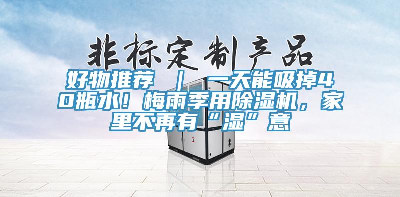 好物推薦 | 一天能吸掉40瓶水!梅雨季用除濕機,家里不再有“濕”意