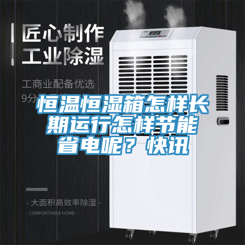 恒溫恒濕箱怎樣長期運行怎樣節能省電呢？快訊