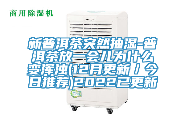 新普洱茶突然抽濕-普洱茶放一會兒為什么變渾濁(12月更新/今日推薦)2022已更新