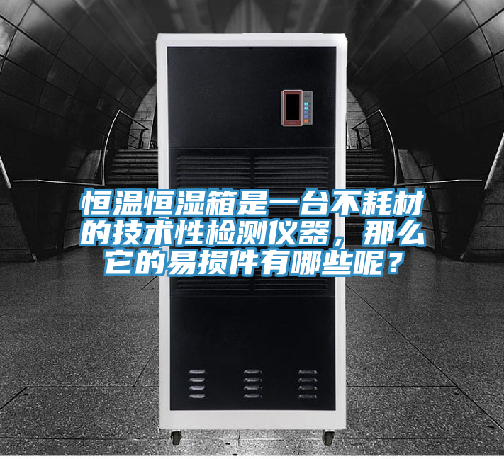 恒溫恒濕箱是一臺不耗材的技術性檢測儀器，那么它的易損件有哪些呢？