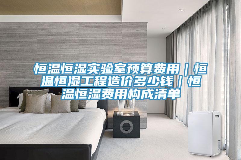 恒溫恒濕實驗室預算費用|恒溫恒濕工程造價多少錢|恒溫恒濕費用構成清單