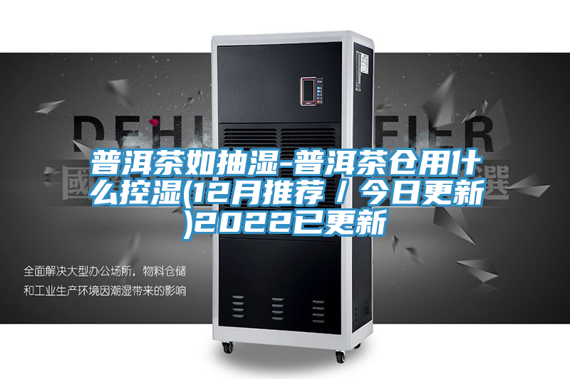 普洱茶如抽濕-普洱茶倉用什么控濕(12月推薦/今日更新)2022已更新