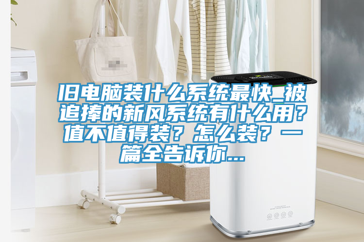 舊電腦裝什么系統最快_被追捧的新風系統有什么用?值不值得裝?怎么裝?一篇全告訴你...