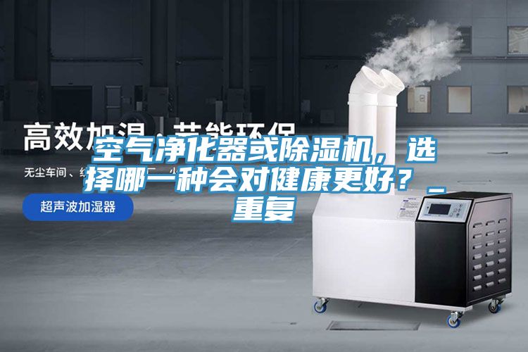 空氣凈化器或除濕機，選擇哪一種會對健康更好？_重復