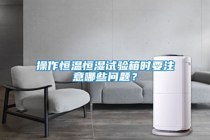 操作恒溫恒濕試驗箱時要注意哪些問題?