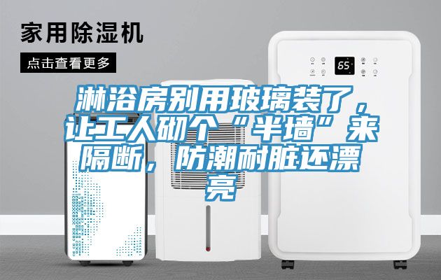 淋浴房別用玻璃裝了，讓工人砌個(gè)“半墻”來隔斷，防潮耐臟還漂亮