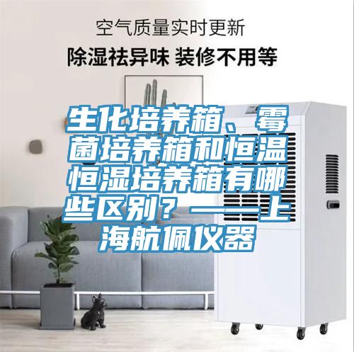 生化培養(yǎng)箱、霉菌培養(yǎng)箱和恒溫恒濕培養(yǎng)箱有哪些區(qū)別?——上海航佩儀器