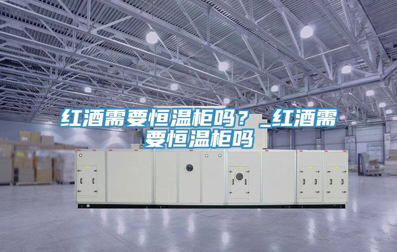 紅酒需要恒溫柜嗎？_紅酒需要恒溫柜嗎